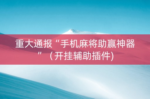 重大通报“手机麻将助赢神器”（开挂辅助插件)