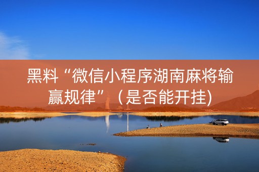 黑料“微信小程序湖南麻将输赢规律”（是否能开挂)