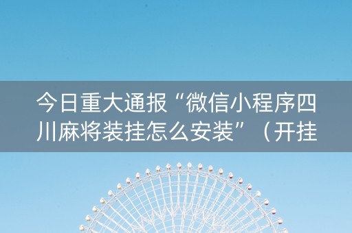 今日重大通报“微信小程序四川麻将装挂怎么安装”（开挂辅助脚本)
