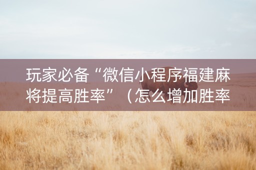 玩家必备“微信小程序福建麻将提高胜率”（怎么增加胜率)