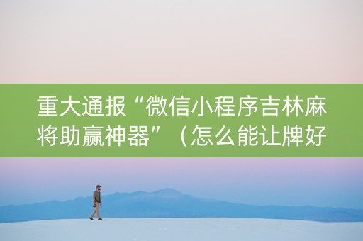 重大通报“微信小程序吉林麻将助赢神器”（怎么能让牌好一点)