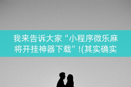 我来告诉大家“小程序微乐麻将开挂神器下载”!(其实确实有挂)-知乎