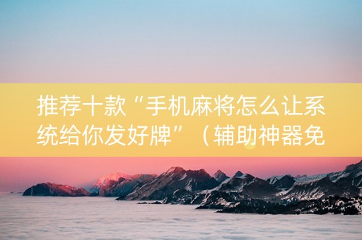 推荐十款“手机麻将怎么让系统给你发好牌”（辅助神器免费)