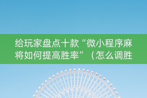 给玩家盘点十款“微小程序麻将如何提高胜率”（怎么调胜率)