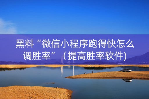 黑料“微信小程序跑得快怎么调胜率”（提高胜率软件)