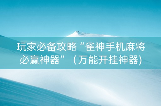玩家必备攻略“雀神手机麻将必赢神器”（万能开挂神器)
