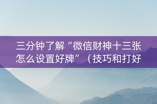 三分钟了解“微信财神十三张怎么设置好牌”（技巧和打好牌方法)