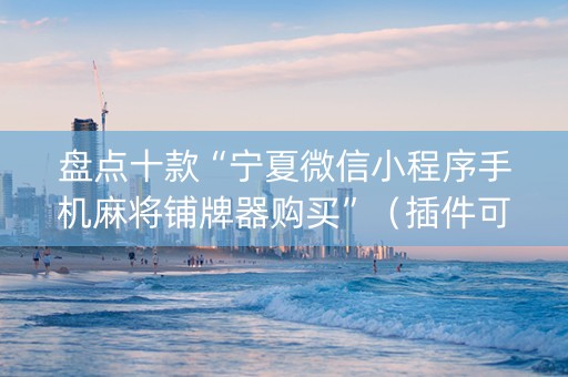 盘点十款“宁夏微信小程序手机麻将铺牌器购买”（插件可信吗)