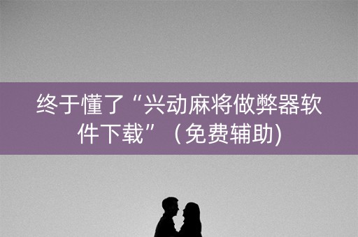 终于懂了“兴动麻将做弊器软件下载”（免费辅助)