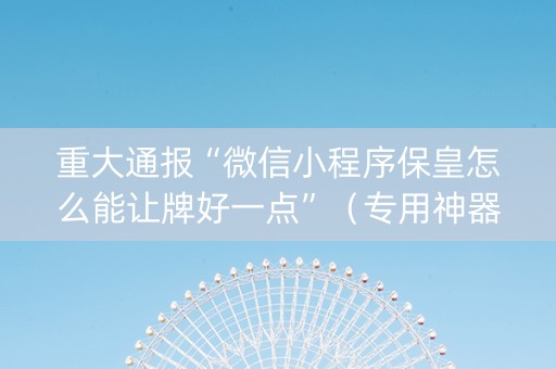 重大通报“微信小程序保皇怎么能让牌好一点”（专用神器)