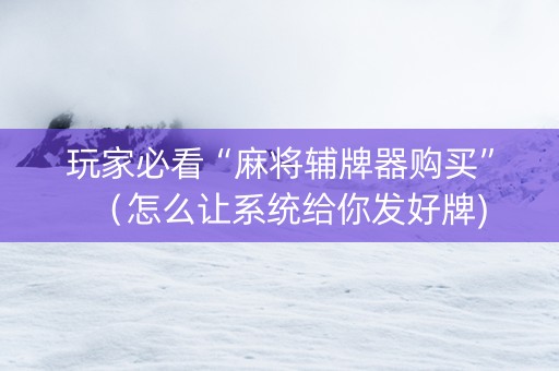 玩家必看“麻将辅牌器购买”（怎么让系统给你发好牌)