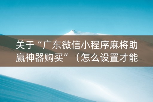 关于“广东微信小程序麻将助赢神器购买”（怎么设置才能赢)