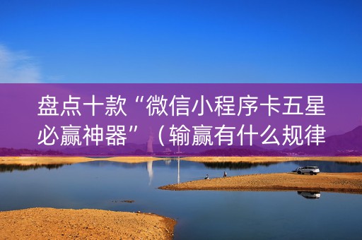 盘点十款“微信小程序卡五星必赢神器”（输赢有什么规律)
