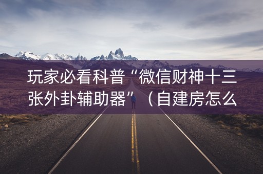 玩家必看科普“微信财神十三张外卦辅助器”（自建房怎么赢)