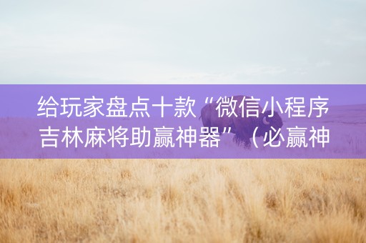 给玩家盘点十款“微信小程序吉林麻将助赢神器”（必赢神器免费安装)