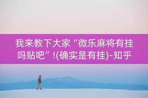 我来教下大家“微乐麻将有挂吗贴吧”!(确实是有挂)-知乎