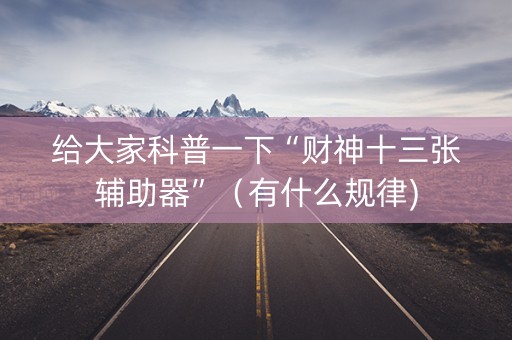 给大家科普一下“财神十三张辅助器”（有什么规律)