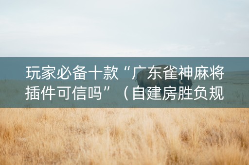 玩家必备十款“广东雀神麻将插件可信吗”（自建房胜负规律)