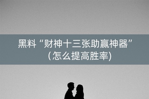 黑料“财神十三张助赢神器”（怎么提高胜率)