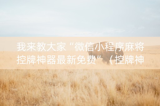 我来教大家“微信小程序麻将控牌神器最新免费”（控牌神器)