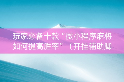 玩家必备十款“微小程序麻将如何提高胜率”（开挂辅助脚本)