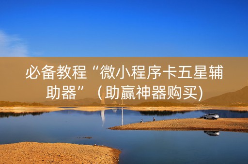 必备教程“微小程序卡五星辅助器”（助赢神器购买)