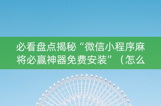 必看盘点揭秘“微信小程序麻将必赢神器免费安装”（怎么设置能有好牌)