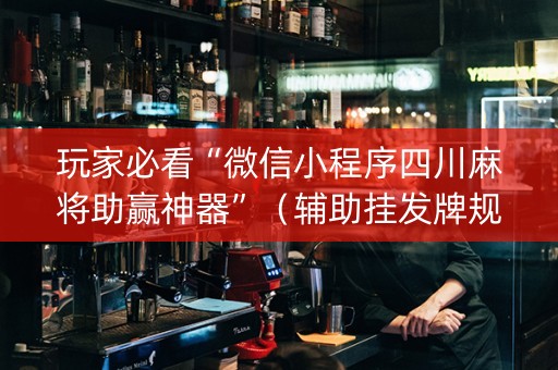 玩家必看“微信小程序四川麻将助赢神器”（辅助挂发牌规律)