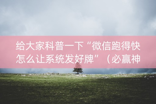 给大家科普一下“微信跑得快怎么让系统发好牌”（必赢神器)