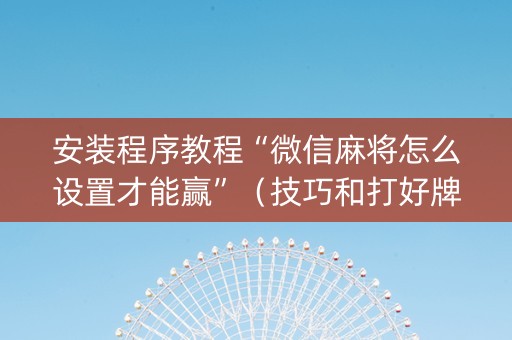 安装程序教程“微信麻将怎么设置才能赢”（技巧和打好牌方法)