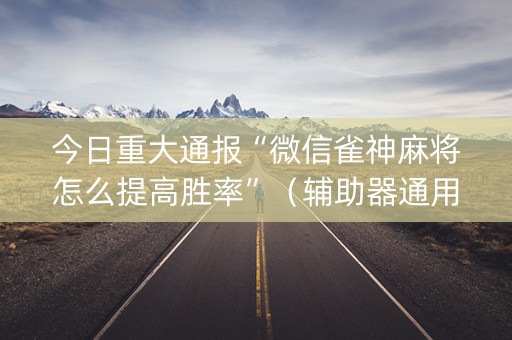 今日重大通报“微信雀神麻将怎么提高胜率”（辅助器通用版)