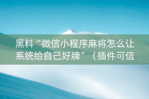 黑料“微信小程序麻将怎么让系统给自己好牌”（插件可信吗)