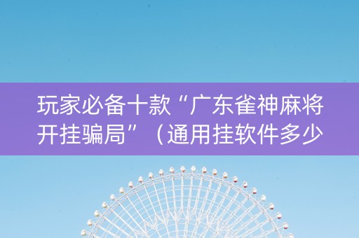 玩家必备十款“广东雀神麻将开挂骗局”（通用挂软件多少钱)