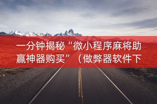 一分钟揭秘“微小程序麻将助赢神器购买”（做弊器软件下载)