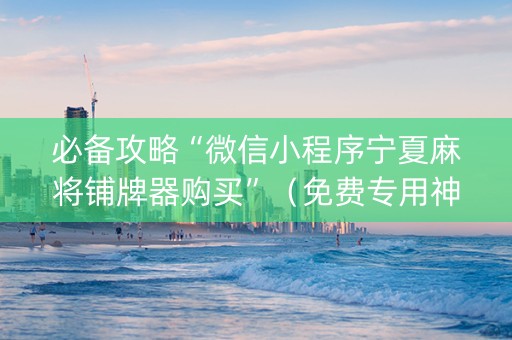必备攻略“微信小程序宁夏麻将铺牌器购买”（免费专用神器)