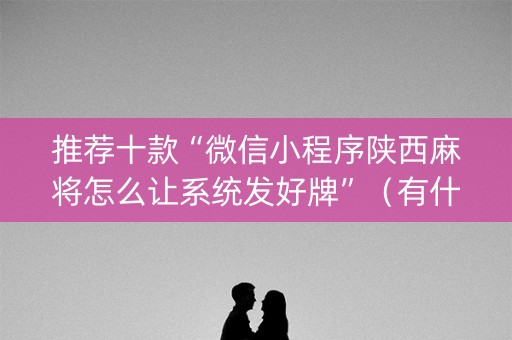 推荐十款“微信小程序陕西麻将怎么让系统发好牌”（有什么规律)