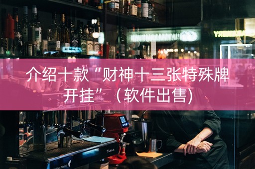 介绍十款“财神十三张特殊牌开挂”（软件出售)