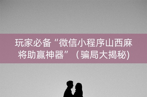 玩家必备“微信小程序山西麻将助赢神器”（骗局大揭秘)
