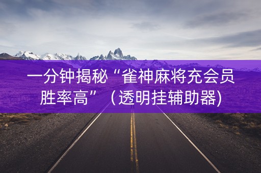 一分钟揭秘“雀神麻将充会员胜率高”（透明挂辅助器)