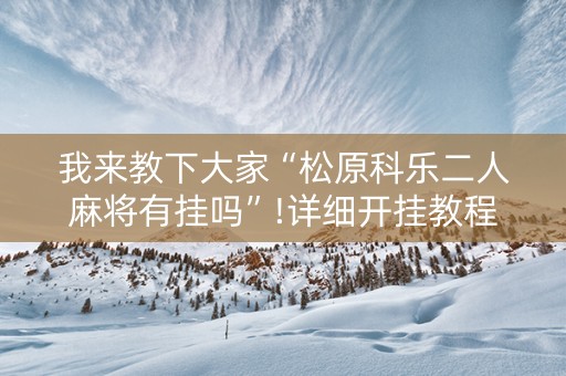 我来教下大家“松原科乐二人麻将有挂吗”!详细开挂教程-知乎