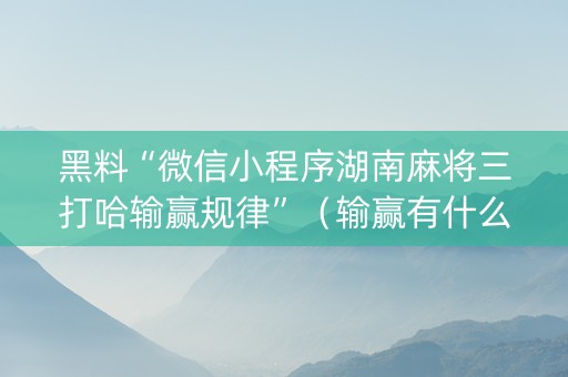 黑料“微信小程序湖南麻将三打哈输赢规律”（输赢有什么规律)