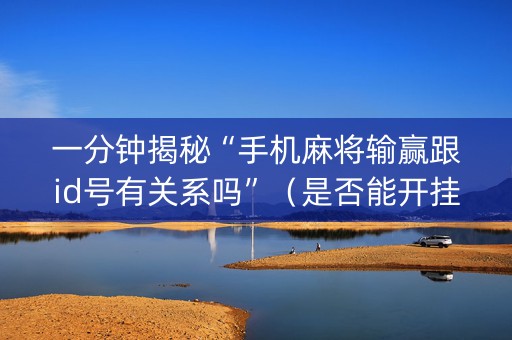 一分钟揭秘“手机麻将输赢跟id号有关系吗”（是否能开挂)