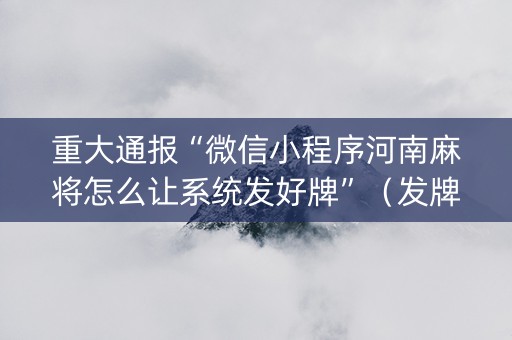 重大通报“微信小程序河南麻将怎么让系统发好牌”（发牌有什么规律吗)