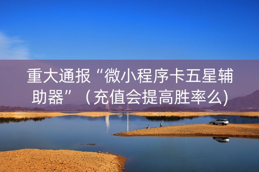 重大通报“微小程序卡五星辅助器”（充值会提高胜率么)