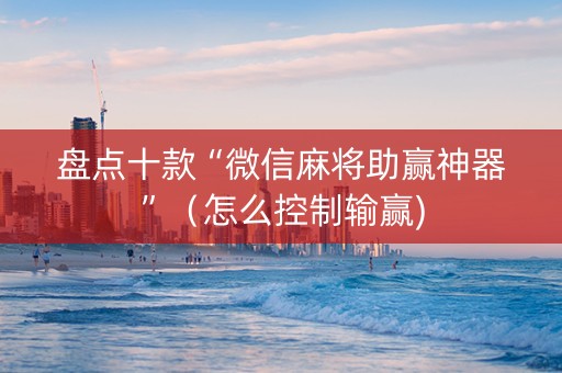 盘点十款“微信麻将助赢神器”（怎么控制输赢)
