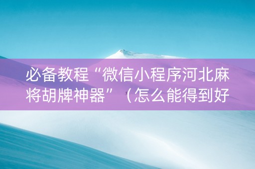 必备教程“微信小程序河北麻将胡牌神器”（怎么能得到好牌)