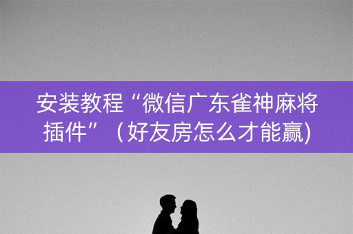 安装教程“微信广东雀神麻将插件”（好友房怎么才能赢)