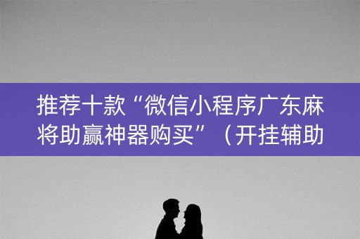推荐十款“微信小程序广东麻将助赢神器购买”（开挂辅助插件)