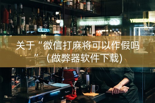 关于“微信打麻将可以作假吗”（做弊器软件下载)