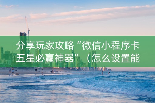 分享玩家攻略“微信小程序卡五星必赢神器”（怎么设置能有好牌)